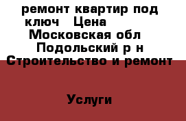 ремонт квартир под ключ › Цена ­ 5 000 - Московская обл., Подольский р-н Строительство и ремонт » Услуги   . Московская обл.